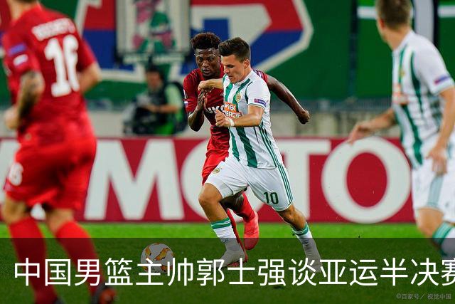 中国男篮主帅郭士强谈亚运半决赛:对抗日本无须动员&肯定血战到底